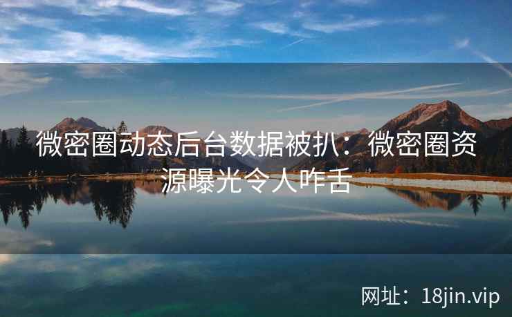 微密圈动态后台数据被扒：微密圈资源曝光令人咋舌