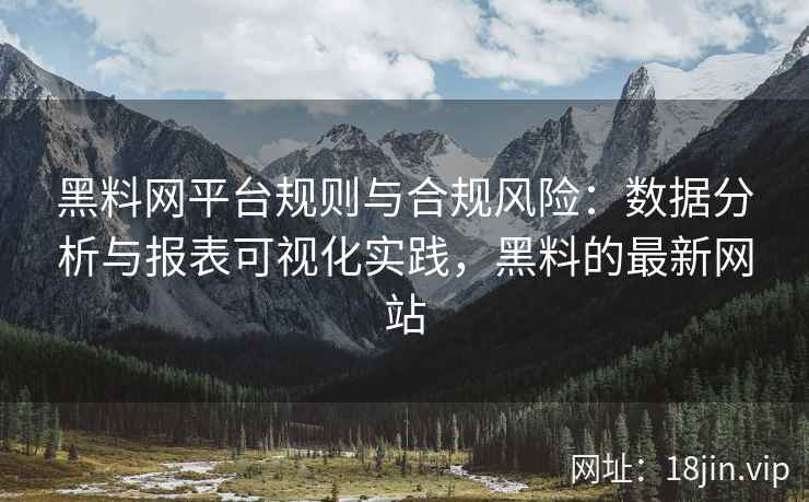 黑料网平台规则与合规风险：数据分析与报表可视化实践，黑料的最新网站