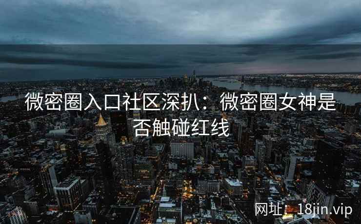 微密圈入口社区深扒：微密圈女神是否触碰红线