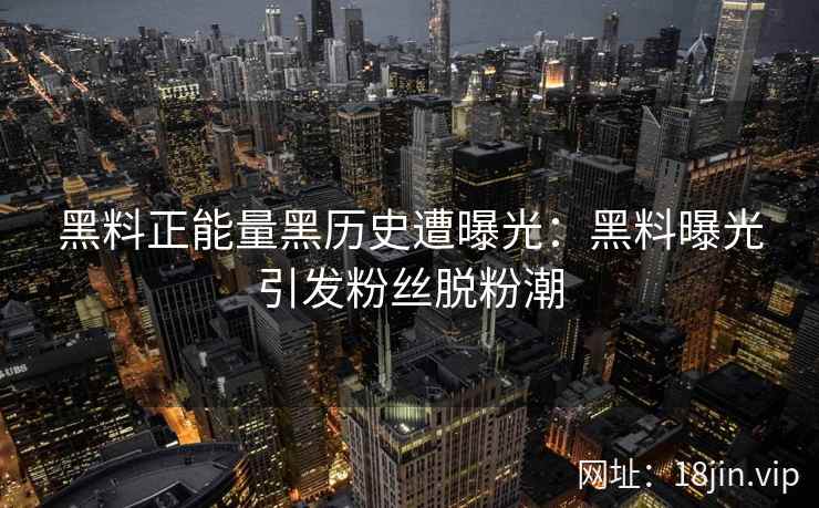 黑料正能量黑历史遭曝光：黑料曝光引发粉丝脱粉潮