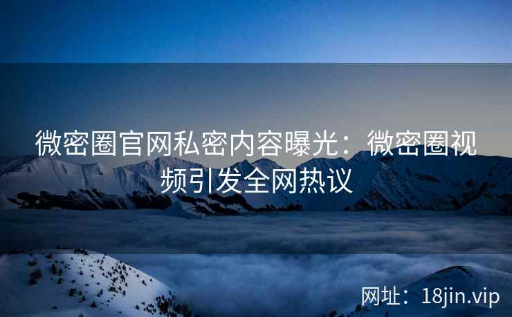 微密圈官网私密内容曝光：微密圈视频引发全网热议