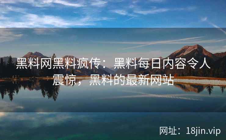 黑料网黑料疯传：黑料每日内容令人震惊，黑料的最新网站