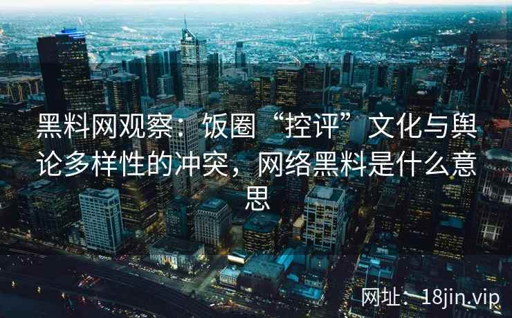 黑料网观察：饭圈“控评”文化与舆论多样性的冲突，网络黑料是什么意思