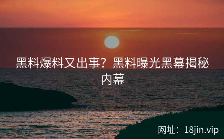 黑料爆料又出事？黑料曝光黑幕揭秘内幕