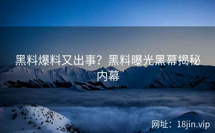 黑料爆料又出事？黑料曝光黑幕揭秘内幕