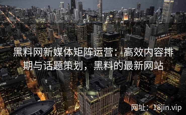 黑料网新媒体矩阵运营：高效内容排期与话题策划，黑料的最新网站