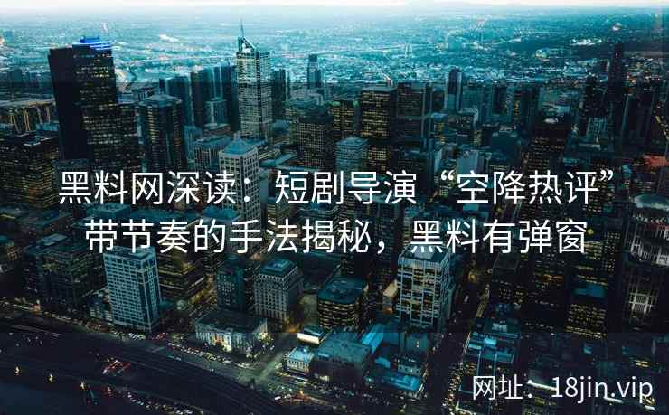 黑料网深读：短剧导演“空降热评”带节奏的手法揭秘，黑料有弹窗