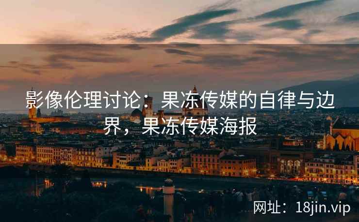 影像伦理讨论：果冻传媒的自律与边界，果冻传媒海报