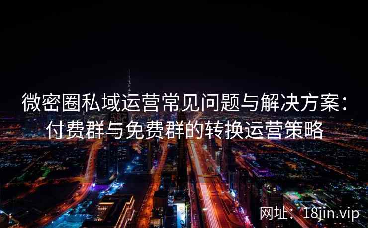 微密圈私域运营常见问题与解决方案：付费群与免费群的转换运营策略