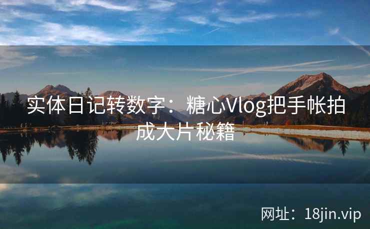 实体日记转数字：糖心Vlog把手帐拍成大片秘籍