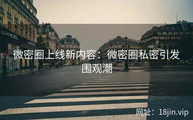 微密圈上线新内容：微密圈私密引发围观潮