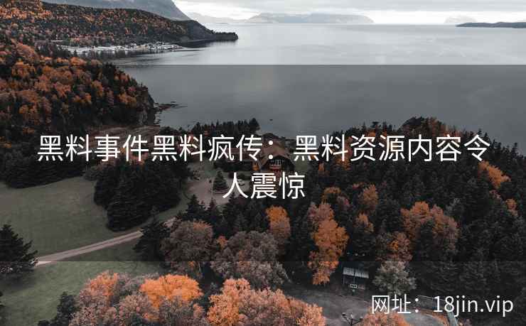 黑料事件黑料疯传：黑料资源内容令人震惊