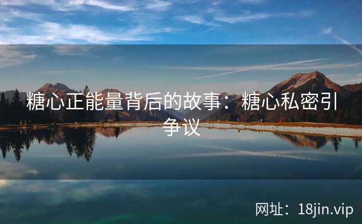 糖心正能量背后的故事：糖心私密引争议