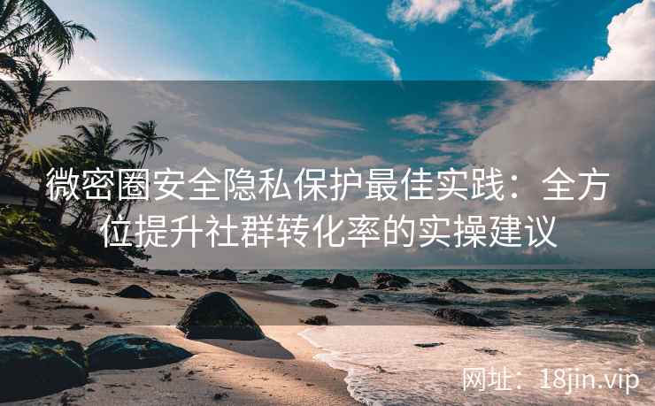 微密圈安全隐私保护最佳实践：全方位提升社群转化率的实操建议