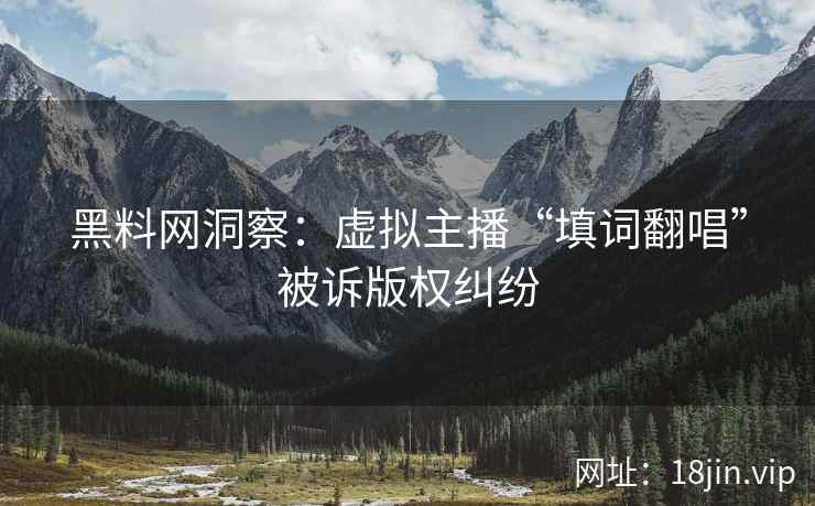 黑料网洞察：虚拟主播“填词翻唱”被诉版权纠纷