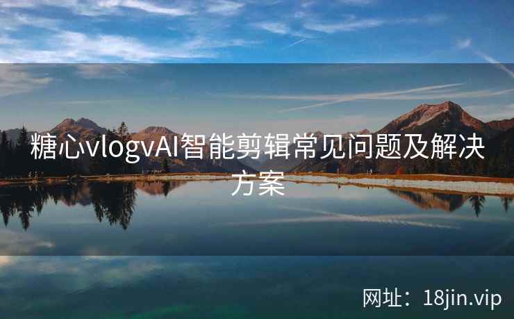 糖心vlogvAI智能剪辑常见问题及解决方案