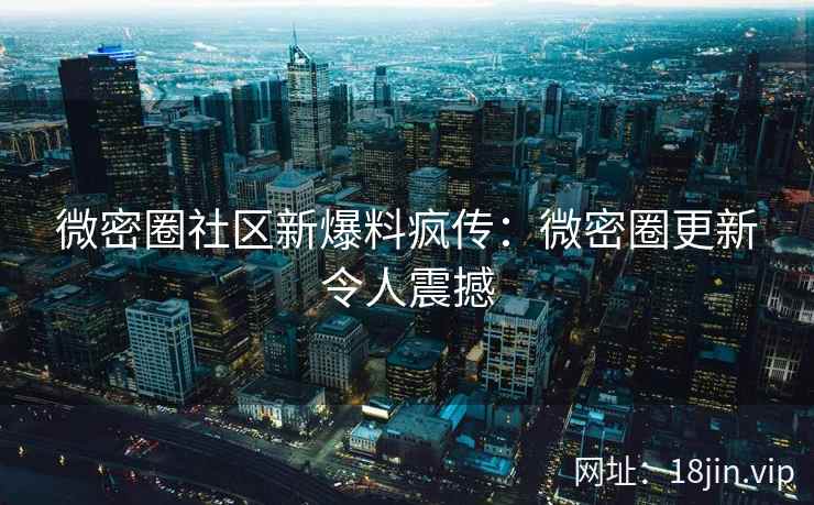 微密圈社区新爆料疯传：微密圈更新令人震撼