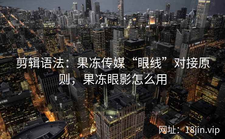 剪辑语法：果冻传媒“眼线”对接原则，果冻眼影怎么用