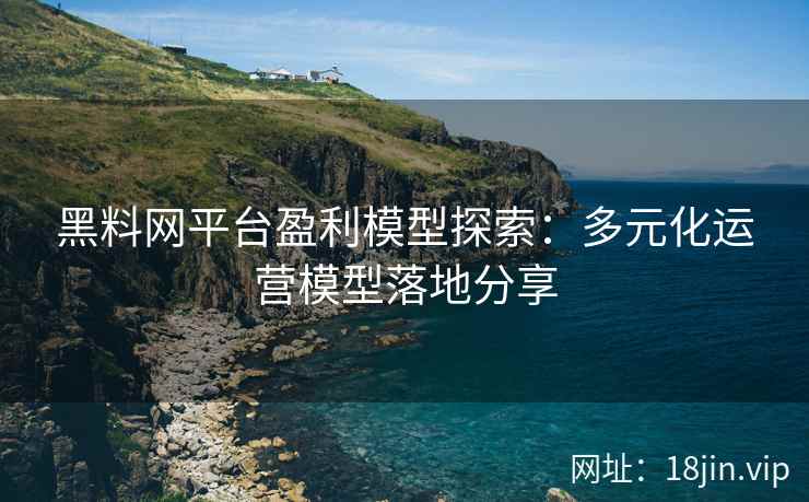 黑料网平台盈利模型探索：多元化运营模型落地分享