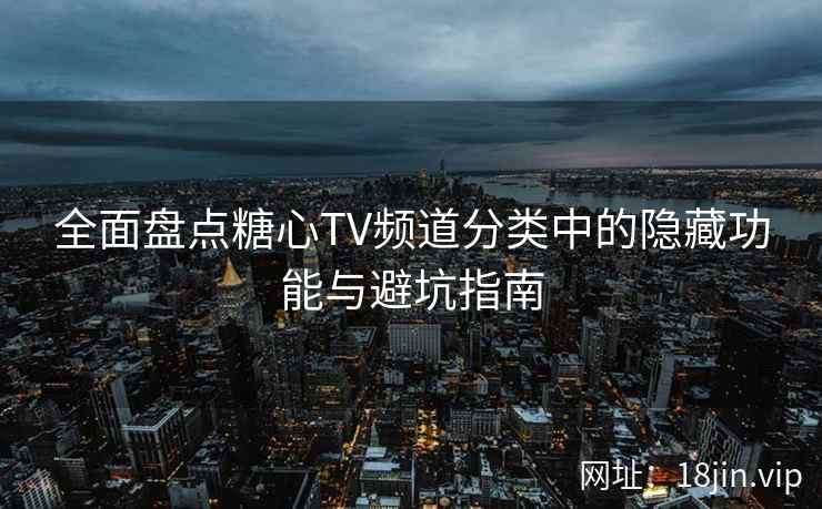 全面盘点糖心TV频道分类中的隐藏功能与避坑指南