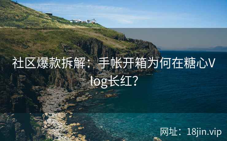 社区爆款拆解：手帐开箱为何在糖心Vlog长红？