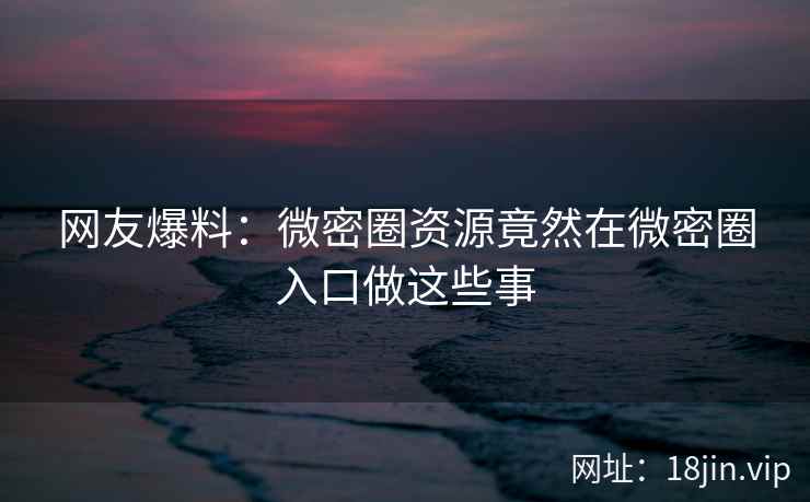 网友爆料：微密圈资源竟然在微密圈入口做这些事