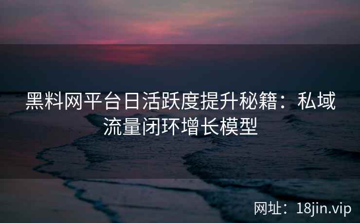 黑料网平台日活跃度提升秘籍：私域流量闭环增长模型
