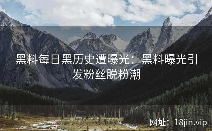 黑料每日黑历史遭曝光：黑料曝光引发粉丝脱粉潮