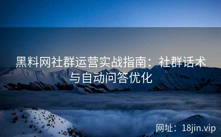 黑料网社群运营实战指南：社群话术与自动问答优化