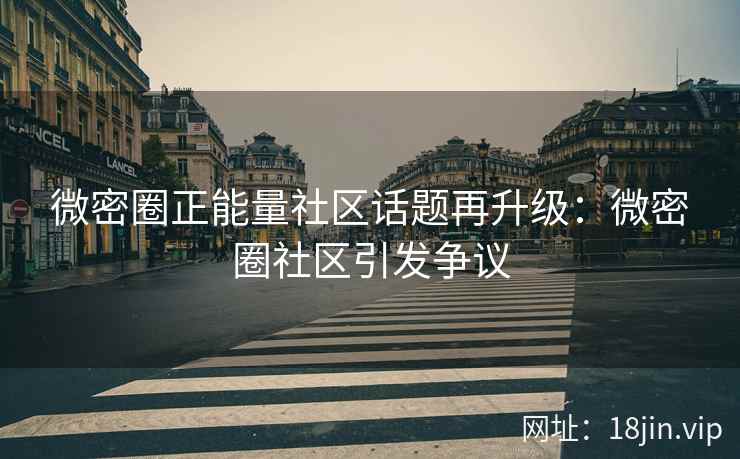 微密圈正能量社区话题再升级：微密圈社区引发争议
