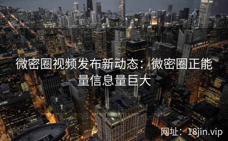 微密圈视频发布新动态：微密圈正能量信息量巨大